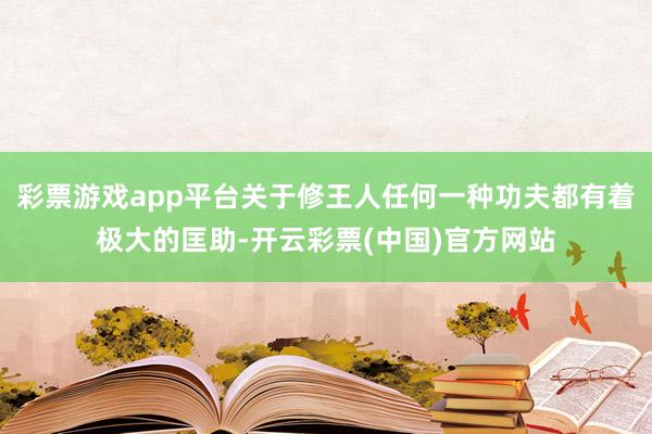 彩票游戏app平台关于修王人任何一种功夫都有着极大的匡助-开云彩票(中国)官方网站