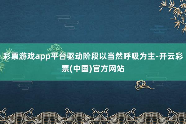 彩票游戏app平台驱动阶段以当然呼吸为主-开云彩票(中国)官方网站