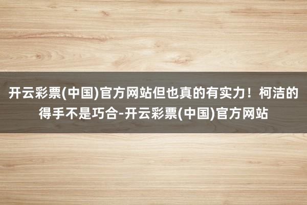 开云彩票(中国)官方网站但也真的有实力！柯洁的得手不是巧合-开云彩票(中国)官方网站