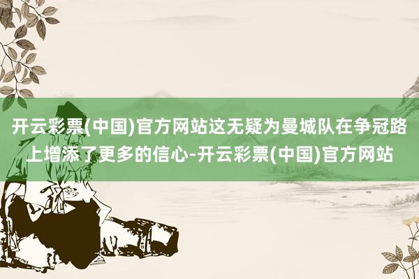 开云彩票(中国)官方网站这无疑为曼城队在争冠路上增添了更多的信心-开云彩票(中国)官方网站