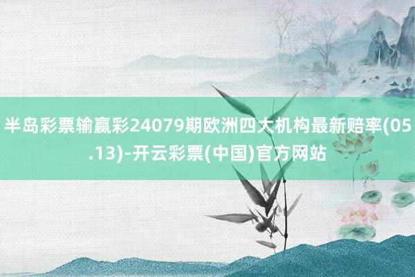 半岛彩票输赢彩24079期欧洲四大机构最新赔率(05.13)-开云彩票(中国)官方网站