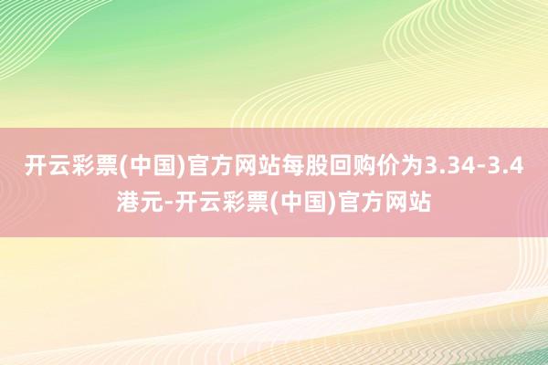 开云彩票(中国)官方网站每股回购价为3.34-3.4港元-开云彩票(中国)官方网站