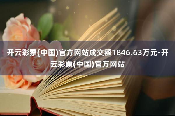 开云彩票(中国)官方网站成交额1846.63万元-开云彩票(中国)官方网站