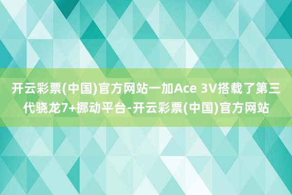 开云彩票(中国)官方网站一加Ace 3V搭载了第三代骁龙7+挪动平台-开云彩票(中国)官方网站