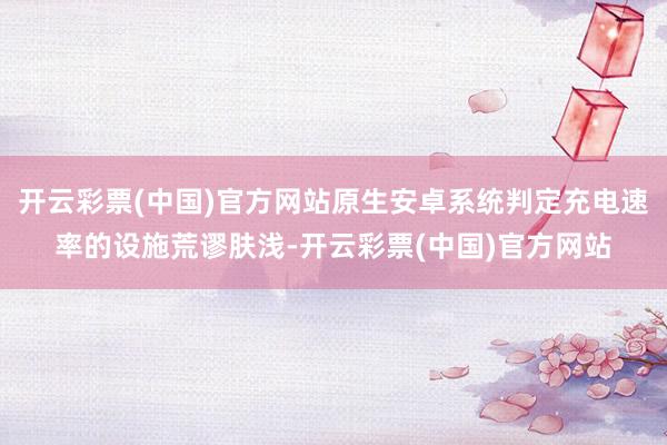 开云彩票(中国)官方网站原生安卓系统判定充电速率的设施荒谬肤浅-开云彩票(中国)官方网站