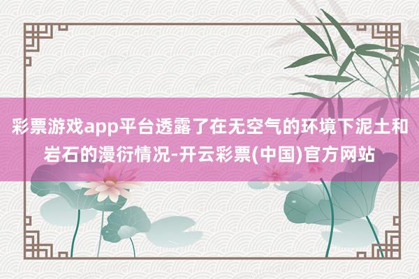 彩票游戏app平台透露了在无空气的环境下泥土和岩石的漫衍情况-开云彩票(中国)官方网站