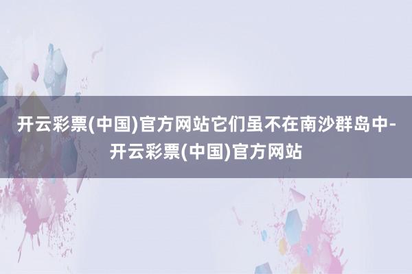 开云彩票(中国)官方网站它们虽不在南沙群岛中-开云彩票(中国)官方网站