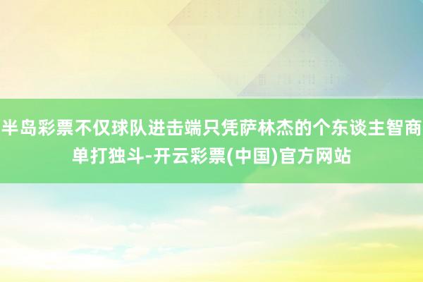 半岛彩票不仅球队进击端只凭萨林杰的个东谈主智商单打独斗-开云彩票(中国)官方网站