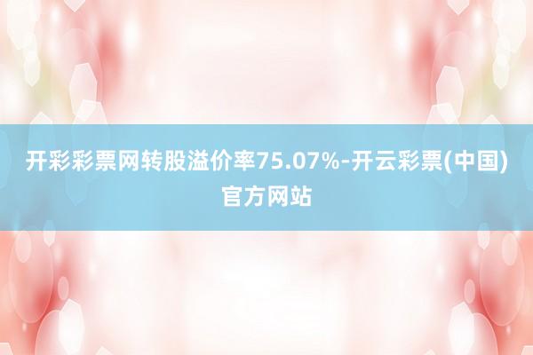 开彩彩票网转股溢价率75.07%-开云彩票(中国)官方网站