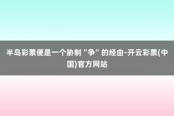 半岛彩票便是一个胁制“争”的经由-开云彩票(中国)官方网站