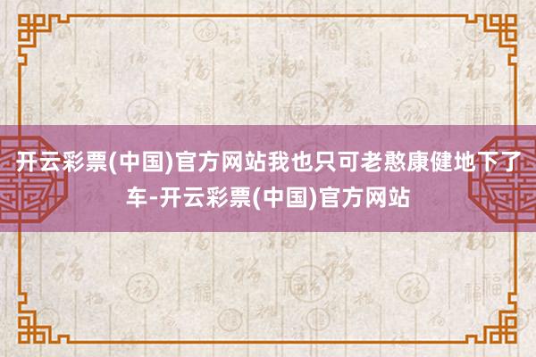 开云彩票(中国)官方网站我也只可老憨康健地下了车-开云彩票(中国)官方网站