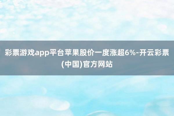 彩票游戏app平台苹果股价一度涨超6%-开云彩票(中国)官方网站