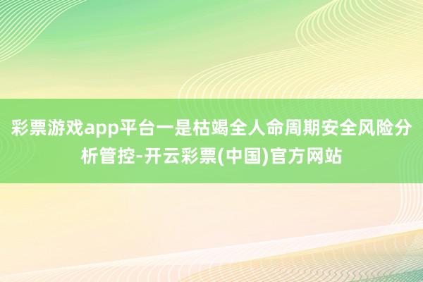 彩票游戏app平台一是枯竭全人命周期安全风险分析管控-开云彩票(中国)官方网站