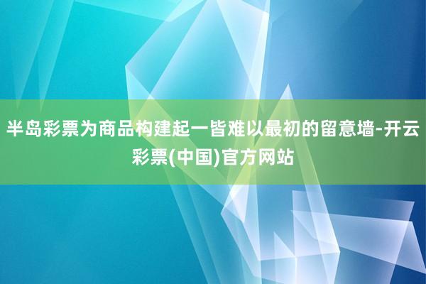 半岛彩票为商品构建起一皆难以最初的留意墙-开云彩票(中国)官方网站