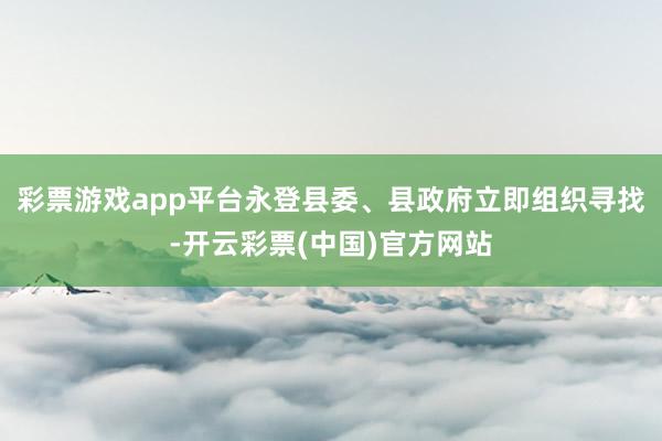 彩票游戏app平台永登县委、县政府立即组织寻找-开云彩票(中国)官方网站