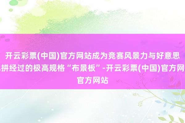 开云彩票(中国)官方网站成为竞赛风景力与好意思比拼经过的极高规格“布景板”-开云彩票(中国)官方网站