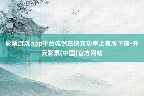 彩票游戏app平台诚然在快充功率上有所下落-开云彩票(中国)官方网站