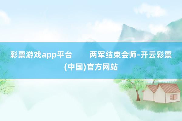 彩票游戏app平台        两军结束会师-开云彩票(中国)官方网站