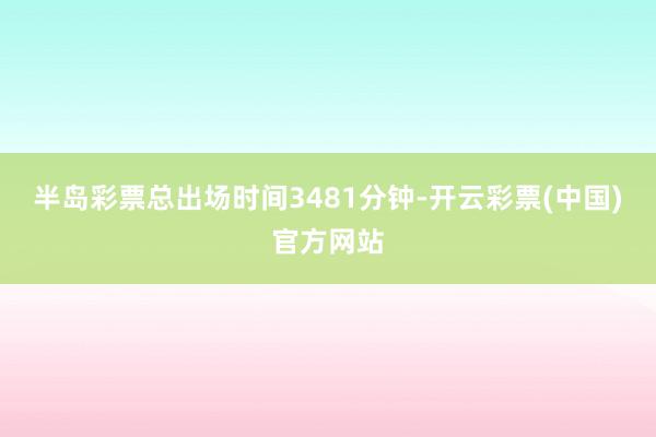 半岛彩票总出场时间3481分钟-开云彩票(中国)官方网站