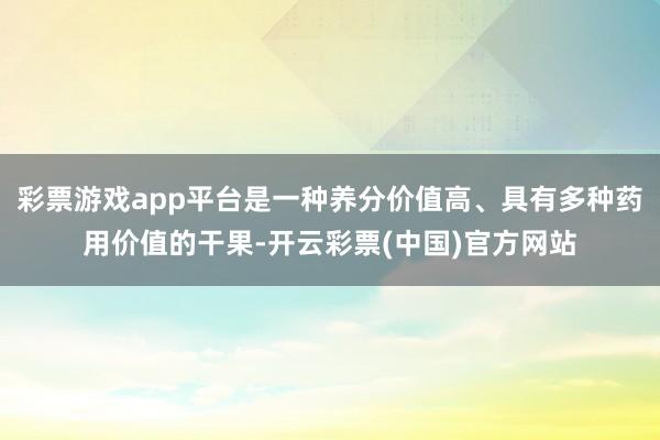 彩票游戏app平台是一种养分价值高、具有多种药用价值的干果-开云彩票(中国)官方网站