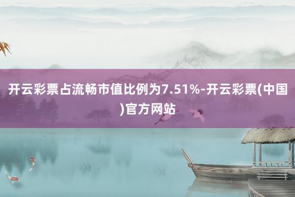 开云彩票占流畅市值比例为7.51%-开云彩票(中国)官方网站