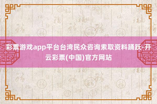 彩票游戏app平台台湾民众咨询索取资料踊跃-开云彩票(中国)官方网站