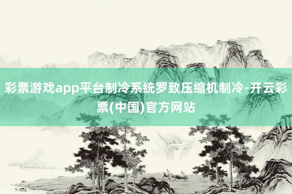 彩票游戏app平台制冷系统罗致压缩机制冷-开云彩票(中国)官方网站