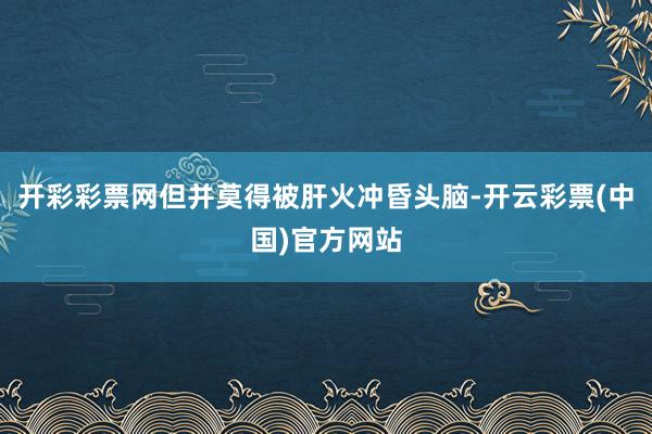 开彩彩票网但并莫得被肝火冲昏头脑-开云彩票(中国)官方网站