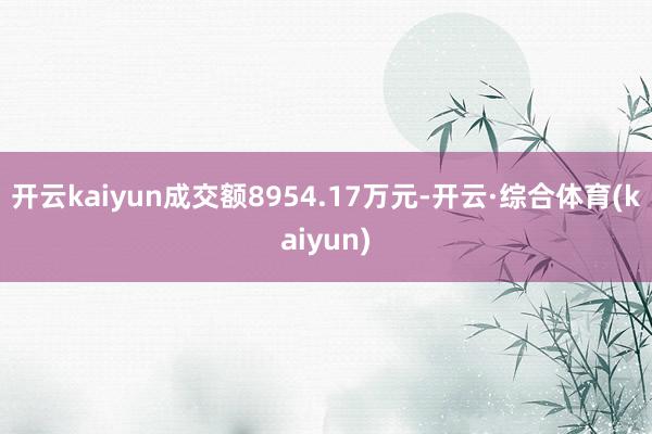 开云kaiyun成交额8954.17万元-开云·综合体育(kaiyun)