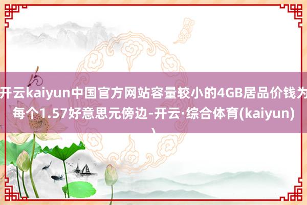 开云kaiyun中国官方网站容量较小的4GB居品价钱为每个1.57好意思元傍边-开云·综合体育(kaiyun)