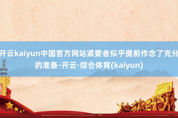 开云kaiyun中国官方网站紧要者似乎提前作念了充分的准备-开云·综合体育(kaiyun)