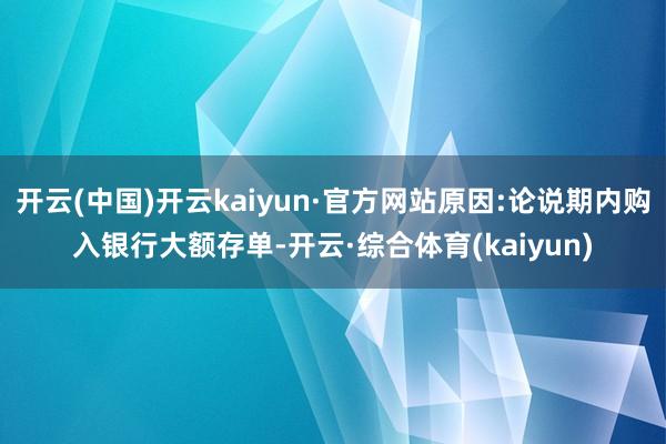 开云(中国)开云kaiyun·官方网站原因:论说期内购入银行大额存单-开云·综合体育(kaiyun)