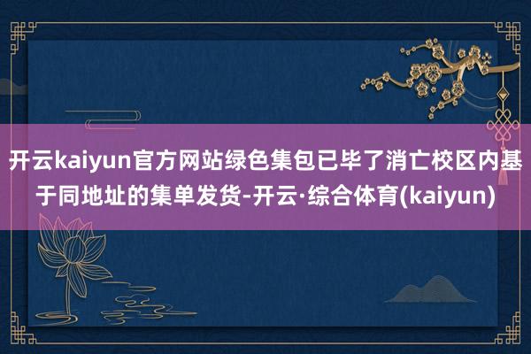 开云kaiyun官方网站绿色集包已毕了消亡校区内基于同地址的集单发货-开云·综合体育(kaiyun)