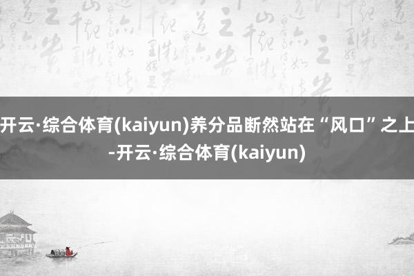 开云·综合体育(kaiyun)养分品断然站在“风口”之上-开云·综合体育(kaiyun)