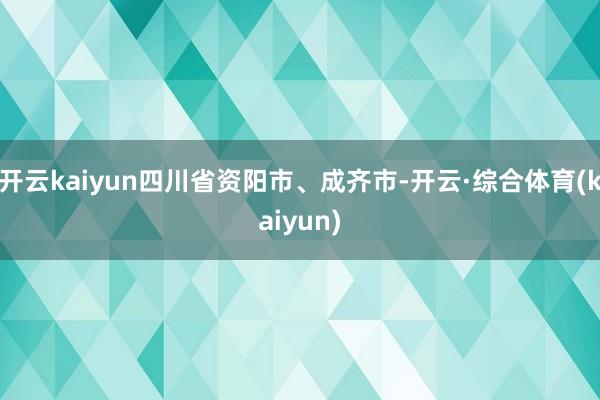 开云kaiyun四川省资阳市、成齐市-开云·综合体育(kaiyun)