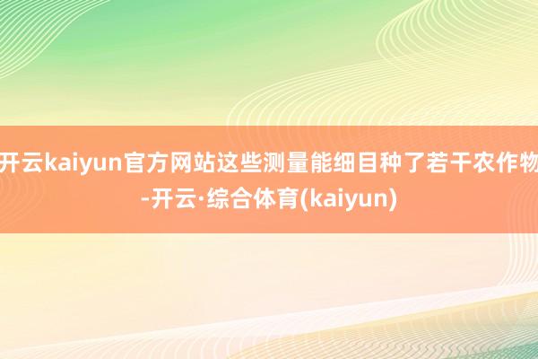 开云kaiyun官方网站这些测量能细目种了若干农作物-开云·综合体育(kaiyun)