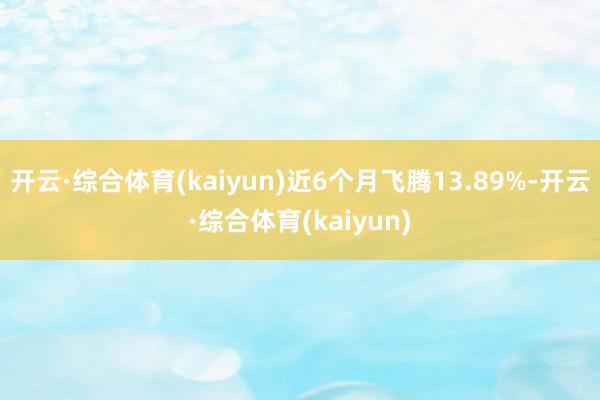 开云·综合体育(kaiyun)近6个月飞腾13.89%-开云·综合体育(kaiyun)