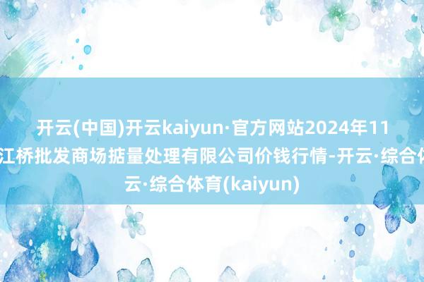 开云(中国)开云kaiyun·官方网站2024年11月2日上海市江桥批发商场掂量处理有限公司价钱行情-开云·综合体育(kaiyun)