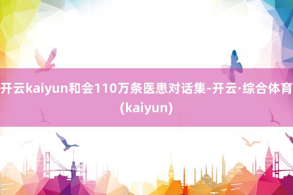 开云kaiyun和会110万条医患对话集-开云·综合体育(kaiyun)