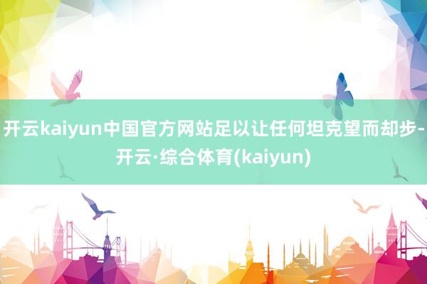 开云kaiyun中国官方网站足以让任何坦克望而却步-开云·综合体育(kaiyun)