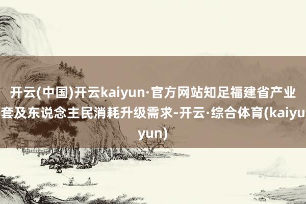 开云(中国)开云kaiyun·官方网站知足福建省产业配套及东说念主民消耗升级需求-开云·综合体育(kaiyun)