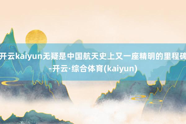 开云kaiyun无疑是中国航天史上又一座精明的里程碑-开云·综合体育(kaiyun)