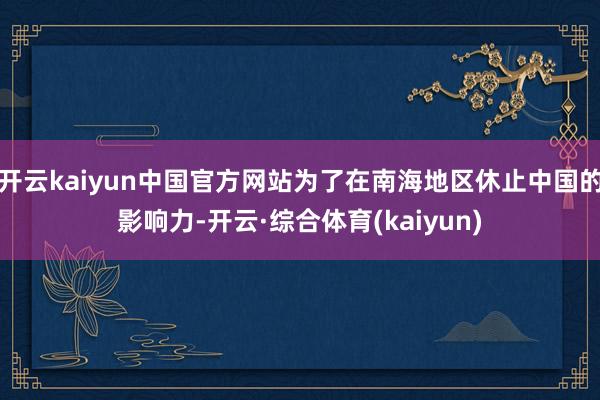 开云kaiyun中国官方网站为了在南海地区休止中国的影响力-开云·综合体育(kaiyun)