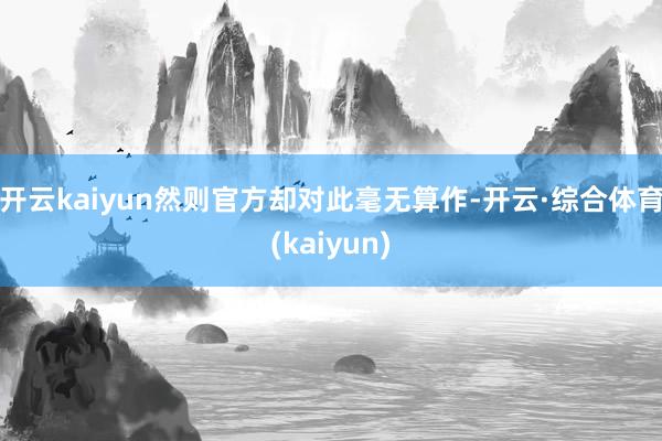 开云kaiyun然则官方却对此毫无算作-开云·综合体育(kaiyun)