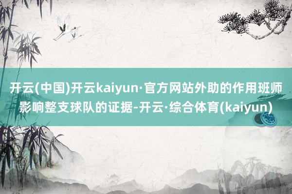 开云(中国)开云kaiyun·官方网站外助的作用班师影响整支球队的证据-开云·综合体育(kaiyun)