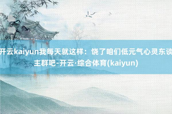 开云kaiyun我每天就这样：饶了咱们低元气心灵东谈主群吧-开云·综合体育(kaiyun)