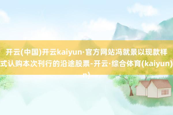 开云(中国)开云kaiyun·官方网站冯就景以现款样式认购本次刊行的沿途股票-开云·综合体育(kaiyun)