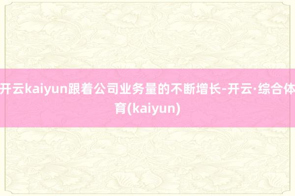 开云kaiyun跟着公司业务量的不断增长-开云·综合体育(kaiyun)