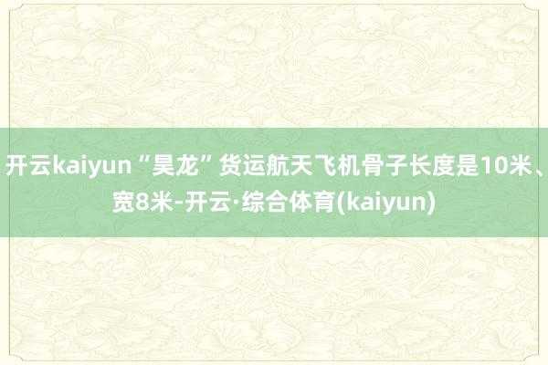 开云kaiyun“昊龙”货运航天飞机骨子长度是10米、宽8米-开云·综合体育(kaiyun)