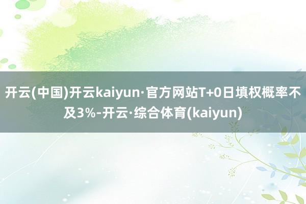 开云(中国)开云kaiyun·官方网站T+0日填权概率不及3%-开云·综合体育(kaiyun)